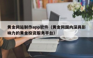 淮南黄金网站制作app软件（黄金网国内深具影响力的黄金投资服务平台）
