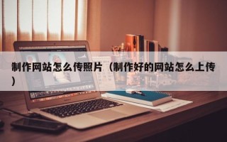 淮南制作网站怎么传照片（制作好的网站怎么上传）
