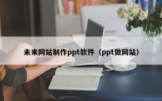 淮南未来网站制作ppt软件（ppt做网站）