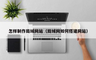 淮南怎样制作局域网站（局域网如何搭建网站）