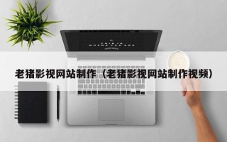淮南老猪影视网站制作（老猪影视网站制作视频）