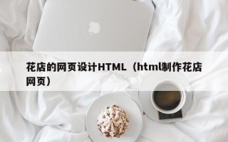 淮南花店的网页设计HTML（html制作花店网页）