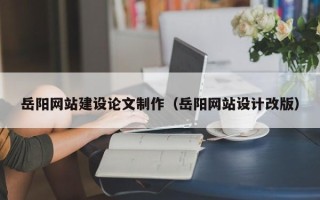 淮南岳阳网站建设论文制作（岳阳网站设计改版）