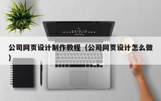 淮南公司网页设计制作教程（公司网页设计怎么做）