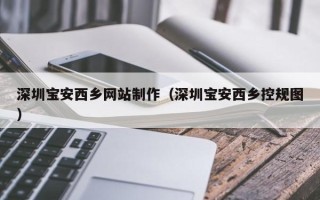 淮南深圳宝安西乡网站制作（深圳宝安西乡控规图）