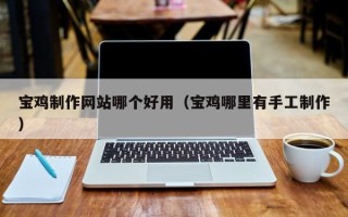 淮南宝鸡制作网站哪个好用（宝鸡哪里有手工制作）