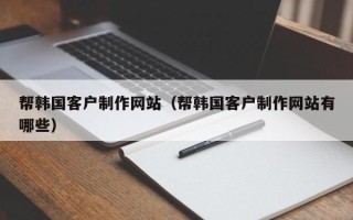 淮南帮韩国客户制作网站（帮韩国客户制作网站有哪些）